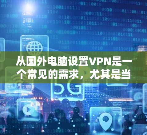 从国外电脑设置VPN是一个常见的需求，尤其是当你需要访问国内的互联网时，比如在海外旅游、商务交流或学习。以下是详细的步骤指南，帮助你从国外电脑上轻松设置VPN