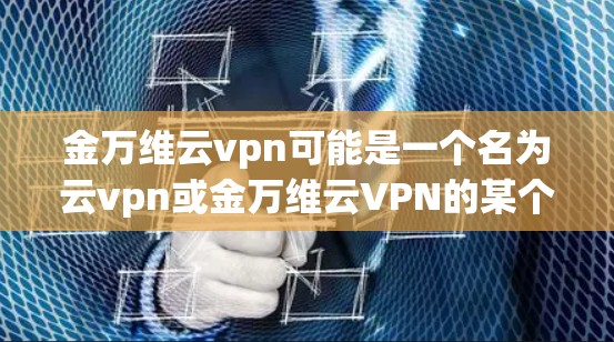 金万维云vpn可能是一个名为云vpn或金万维云VPN的某个公司或服务名称,但由于信息不明确,无法提供具体的信息。如果你指的是某个特定的VPN服务,建议您直接访问其官方网站或联系客服获取详细信息 金万维云vpn可能是一个名为云vpn或金万维云VPN的某个公司或服务名称,但由于信息不明确,无法提供具体的信息。如果你指的是某个特定的VPN服务,建议您直接访问其官方网站或联系客服获取详细信息