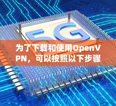 为了下载和使用OpenVPN，可以按照以下步骤进行