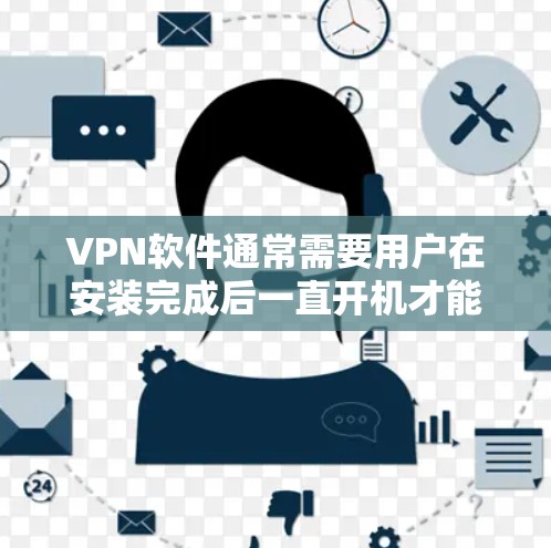 VPN软件通常需要用户在安装完成后一直开机才能正常运行。以下是关于VPN软件开机和使用的详细说明