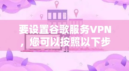 要设置谷歌服务VPN,您可以按照以下步骤操作 要设置谷歌服务VPN,您可以按照以下步骤操作