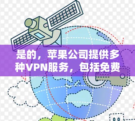 是的,苹果公司提供多种VPN服务,包括免费的VPN版本和付费的版本。具体来说 是的,苹果公司提供多种VPN服务,包括免费的VPN版本和付费的版本。具体来说