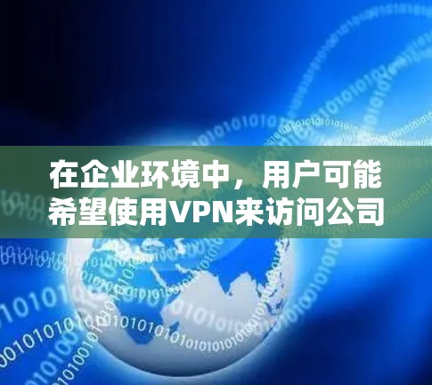 在企业环境中,用户可能希望使用VPN来访问公司内部的网络或数据。以下是一些常见问题和解决方案 在企业环境中,用户可能希望使用VPN来访问公司内部的网络或数据。以下是一些常见问题和解决方案