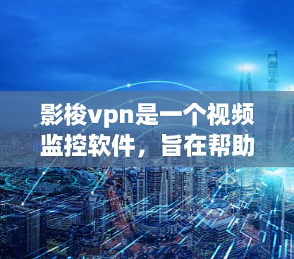 影梭vpn是一个视频监控软件，旨在帮助用户监控视频内容。以下是一步步的使用方法，帮助您有效使用该软件