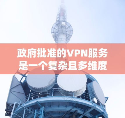 政府批准的VPN服务是一个复杂且多维度的问题，涉及法律、技术以及监管层面的多重因素。以下是对该问题的系统分析