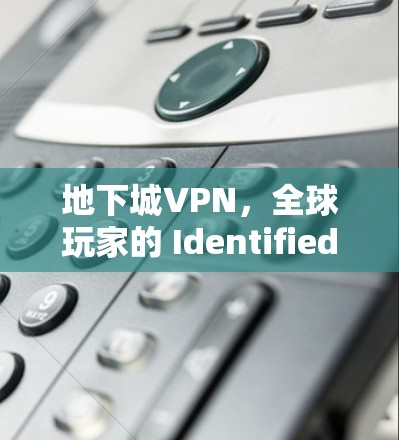 地下城VPN,全球玩家的 Identified 资源 地下城VPN,全球玩家的 Identified 资源