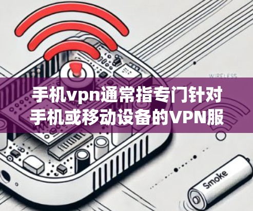 手机vpn通常指专门针对手机或移动设备的VPN服务。以下是购买手机vpn的步骤和注意事项