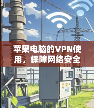 苹果电脑的VPN使用，保障网络安全的实用指南