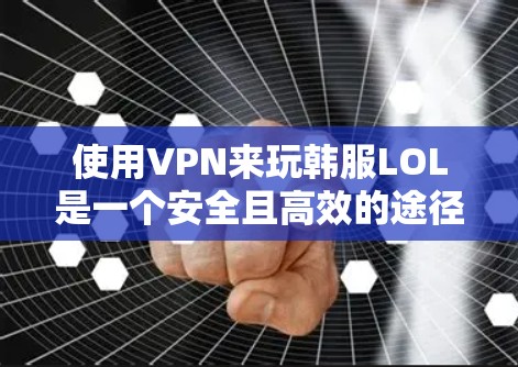 使用VPN来玩韩服LOL是一个安全且高效的途径,以下是详细的步骤指南 使用VPN来玩韩服LOL是一个安全且高效的途径,以下是详细的步骤指南