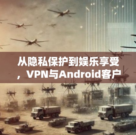 从隐私保护到娱乐享受，VPN与Android客户端的双刃剑