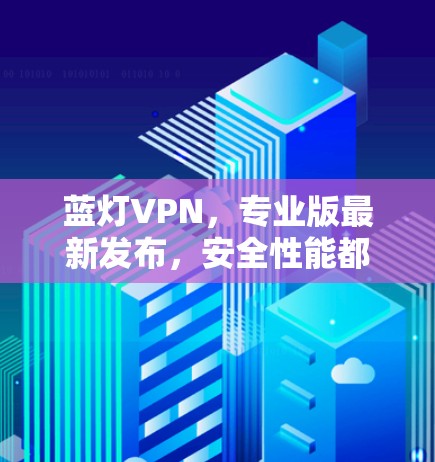 蓝灯VPN,专业版最新发布,安全性能都有所提升 蓝灯VPN,专业版最新发布,安全性能都有所提升