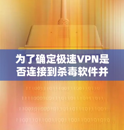 为了确定极速VPN是否连接到杀毒软件并解决连接问题，可以按照以下步骤进行检查