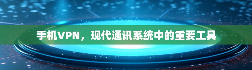 手机VPN,现代通讯系统中的重要工具 手机VPN,现代通讯系统中的重要工具
