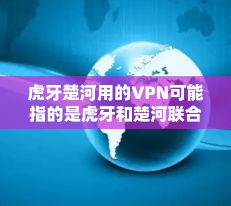 虎牙楚河用的VPN可能指的是虎牙和楚河联合使用某种VPN技术或产品。以下是关于这个话题的可能信息