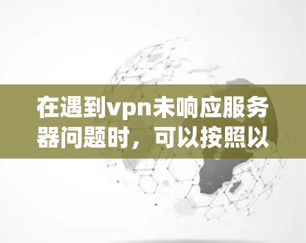 在遇到vpn未响应服务器问题时，可以按照以下步骤进行排查和解决