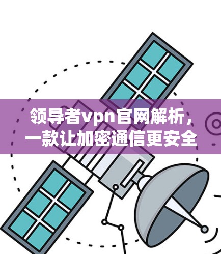 领导者vpn官网解析，一款让加密通信更安全的解决方案