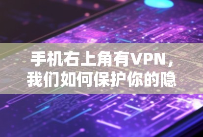 手机右上角有VPN,我们如何保护你的隐私和安全? 手机右上角有VPN,我们如何保护你的隐私和安全?