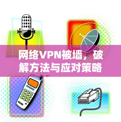 网络VPN被墙,破解方法与应对策略 网络VPN被墙,破解方法与应对策略