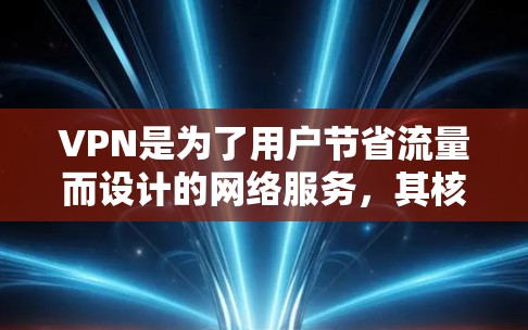 VPN是为了用户节省流量而设计的网络服务，其核心目的是通过加密技术和数据加密来保护用户数据安全，同时降低网络使用成本。以下是对 VPNs 的详细分析