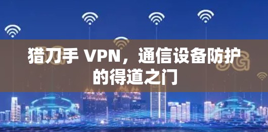 猎刀手 VPN，通信设备防护的得道之门