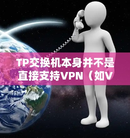 TP交换机本身并不是直接支持VPN(如VPN协议)的设备。VPN通常需要通过TPX设备来连接,而TPX设备则需要与TP交换机一起使用来实现VPN连接 TP交换机本身并不是直接支持VPN(如VPN协议)的设备。VPN通常需要通过TPX设备来连接,而TPX设备则需要与TP交换机一起使用来实现VPN连接