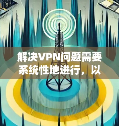 解决VPN问题需要系统性地进行，以下是一个有条理的解决方案步骤