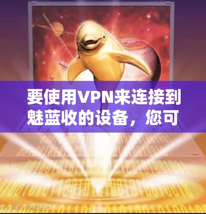 要使用VPN来连接到魅蓝收的设备，您可以按照以下步骤进行操作