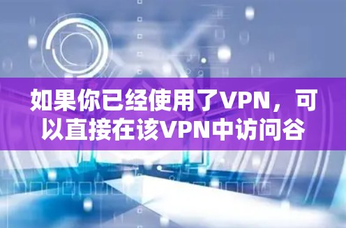 如果你已经使用了VPN，可以直接在该VPN中访问谷歌，因为VPN的基本功能允许您访问主网络上的服务，如谷歌。以下是一些关键点
