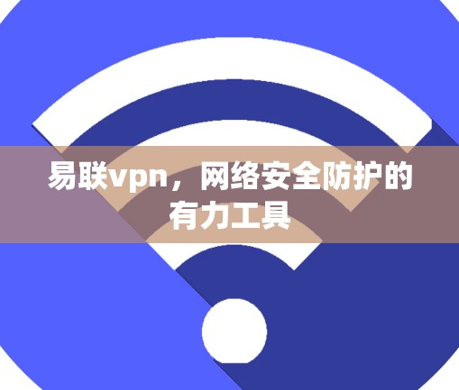 易联vpn,网络安全防护的有力工具 易联vpn,网络安全防护的有力工具
