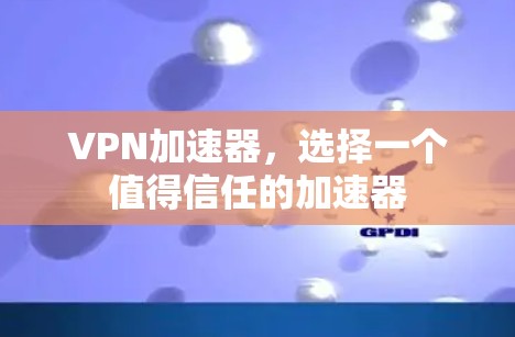 VPN加速器,选择一个值得信任的加速器 VPN加速器,选择一个值得信任的加速器