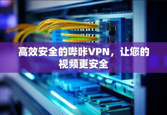 高效安全的哔咔VPN，让您的视频更安全