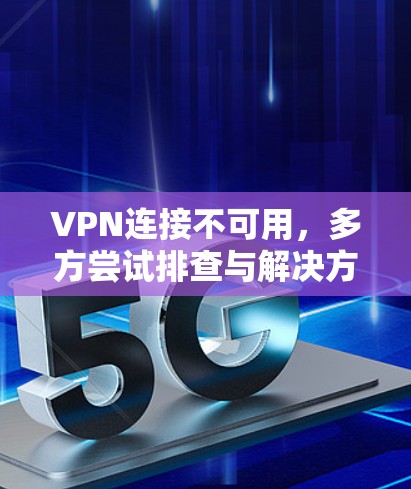 VPN连接不可用,多方尝试排查与解决方案 VPN连接不可用,多方尝试排查与解决方案