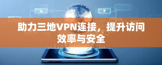 助力三地VPN连接,提升访问效率与安全 助力三地VPN连接,提升访问效率与安全