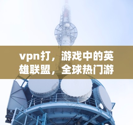 vpn打，游戏中的英雄联盟，全球热门游戏新作