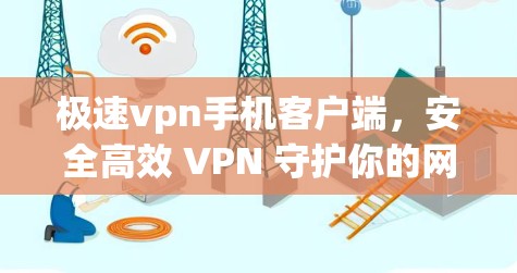 极速vpn手机客户端,安全高效 VPN 守护你的网络世界 极速vpn手机客户端,安全高效 VPN 守护你的网络世界