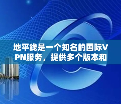 地平线是一个知名的国际VPN服务,提供多个版本和平台,旨在帮助用户访问全球范围内的服务。以下是关于地平线的详细介绍 地平线是一个知名的国际VPN服务,提供多个版本和平台,旨在帮助用户访问全球范围内的服务。以下是关于地平线的详细介绍