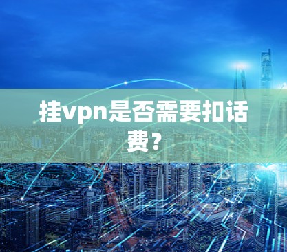 挂vpn是否需要扣话费? 挂vpn是否需要扣话费?