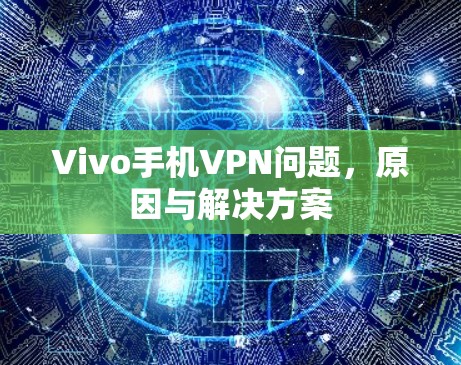 Vivo手机VPN问题,原因与解决方案 Vivo手机VPN问题,原因与解决方案