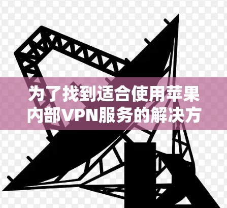 为了找到适合使用苹果内部VPN服务的解决方案,以下是一个分步骤的指南 为了找到适合使用苹果内部VPN服务的解决方案,以下是一个分步骤的指南