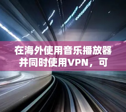 在海外使用音乐播放器并同时使用VPN,可以有效地连接到安全的音乐网站,并享受在线音乐的丰富内容。以下是详细的步骤和建议 在海外使用音乐播放器并同时使用VPN,可以有效地连接到安全的音乐网站,并享受在线音乐的丰富内容。以下是详细的步骤和建议