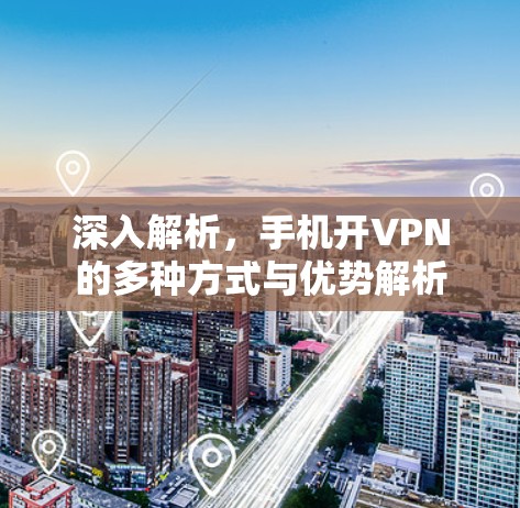 深入解析,手机开VPN的多种方式与优势解析 深入解析,手机开VPN的多种方式与优势解析