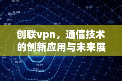 创联vpn,通信技术的创新应用与未来展望 创联vpn,通信技术的创新应用与未来展望