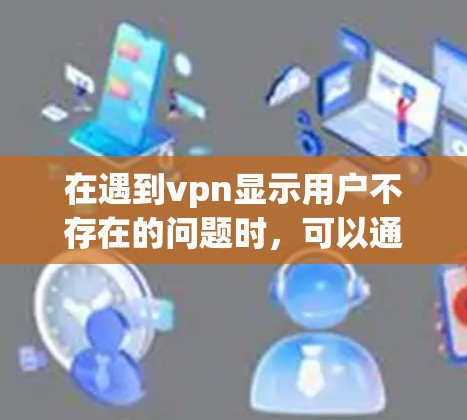 在遇到vpn显示用户不存在的问题时,可以通过以下步骤进行排查和解决 在遇到vpn显示用户不存在的问题时,可以通过以下步骤进行排查和解决