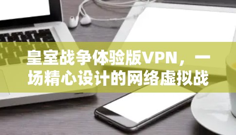 皇室战争体验版VPN,一场精心设计的网络虚拟战争 皇室战争体验版VPN,一场精心设计的网络虚拟战争