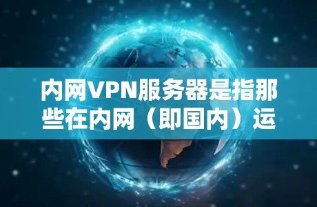 内网VPN服务器是指那些在内网（即国内）运行的VPN服务器，而不是通过互联网连接到服务器的云端。这些服务器通常位于国内或中国境内，提供的是国内范围内的VPN服务。以下是一些推荐的内网VPN服务器