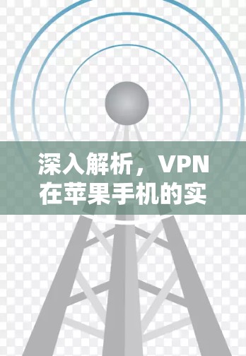 深入解析,VPN在苹果手机的实际应用与挑战 深入解析,VPN在苹果手机的实际应用与挑战