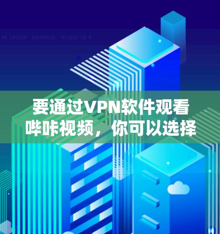 要通过VPN软件观看哔咔视频,你可以选择以下几个可靠的VPN平台 要通过VPN软件观看哔咔视频,你可以选择以下几个可靠的VPN平台