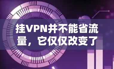 挂VPN并不能省流量，它仅仅改变了用户连接目标网站的方式。以下是详细的分析