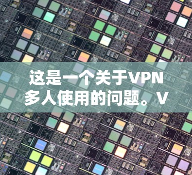 这是一个关于VPN多人使用的问题。VPN是为了保护个人或家庭数据安全而使用的网络服务,通常需要通过IP地址和密码来实现。以下是一些关于多人使用VPN的常见问题和解决方案 这是一个关于VPN多人使用的问题。VPN是为了保护个人或家庭数据安全而使用的网络服务,通常需要通过IP地址和密码来实现。以下是一些关于多人使用VPN的常见问题和解决方案