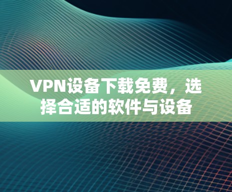 VPN设备下载免费，选择合适的软件与设备